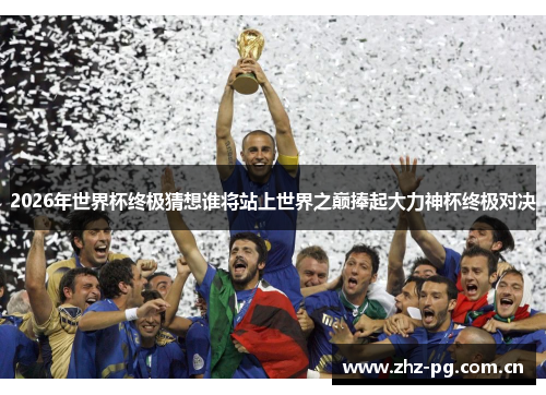2026年世界杯终极猜想谁将站上世界之巅捧起大力神杯终极对决