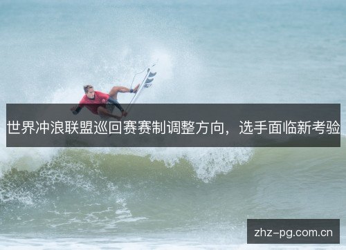 世界冲浪联盟巡回赛赛制调整方向,选手面临新考验 世界冲浪联盟巡回赛赛制调整方向,选手面临新考验