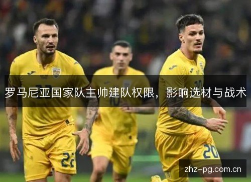 罗马尼亚国家队主帅建队权限,影响选材与战术 罗马尼亚国家队主帅建队权限,影响选材与战术