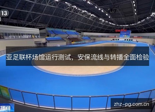 亚足联杯场馆运行测试,安保流线与转播全面检验 亚足联杯场馆运行测试,安保流线与转播全面检验