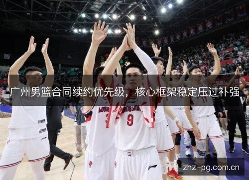 广州男篮合同续约优先级，核心框架稳定压过补强