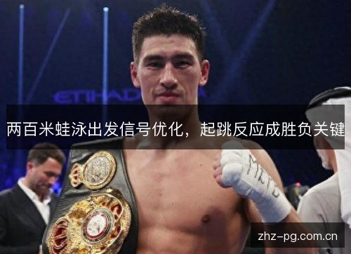 两百米蛙泳出发信号优化,起跳反应成胜负关键 两百米蛙泳出发信号优化,起跳反应成胜负关键